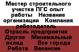 Мастер строительного участка ПГС опыт работы › Название организации ­ Компания-работодатель › Отрасль предприятия ­ Другое › Минимальный оклад ­ 1 - Все города Работа » Вакансии   . Московская обл.,Бронницы г.